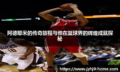 阿德耶米的传奇旅程与他在篮球界的辉煌成就探秘